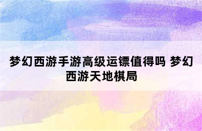 梦幻西游手游高级运镖值得吗 梦幻西游天地棋局